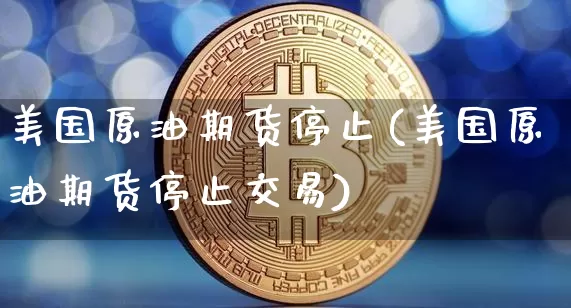 美国原油期货停止(美国原油期货停止交易)_https://www.tuogunzhijia.com_恒指期货_第1张