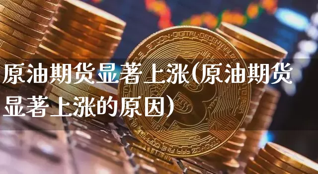 原油期货显著上涨(原油期货显著上涨的原因)_https://www.tuogunzhijia.com_恒指期货_第1张