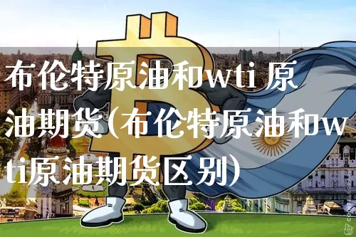 布伦特原油和wti 原油期货(布伦特原油和wti原油期货区别)_https://www.tuogunzhijia.com_道指期货_第1张