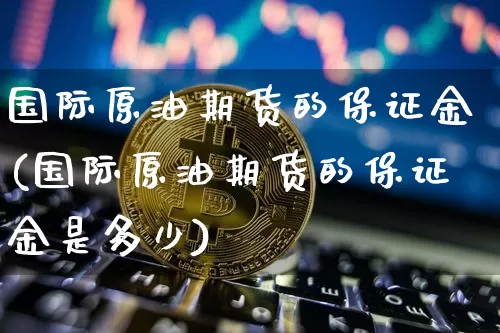 国际原油期货的保证金(国际原油期货的保证金是多少)_https://www.tuogunzhijia.com_内盘期货_第1张