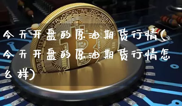 今天开盘的原油期货行情(今天开盘的原油期货行情怎么样)_https://www.tuogunzhijia.com_国际期货_第1张