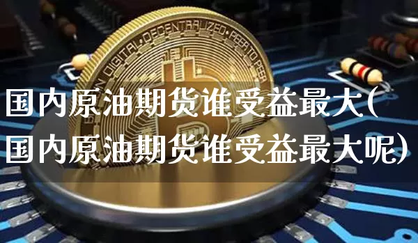 国内原油期货谁受益最大(国内原油期货谁受益最大呢)_https://www.tuogunzhijia.com_道指期货_第1张