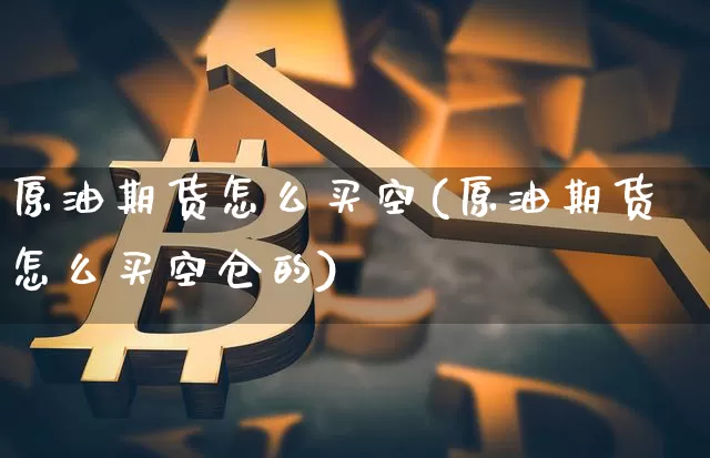 原油期货怎么买空(原油期货怎么买空仓的)_https://www.tuogunzhijia.com_纳指期货_第1张
