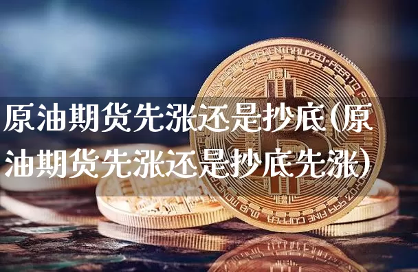 原油期货先涨还是抄底(原油期货先涨还是抄底先涨)_https://www.tuogunzhijia.com_国际期货_第1张