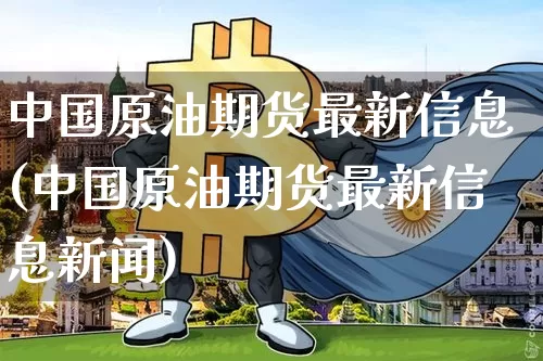 中国原油期货最新信息(中国原油期货最新信息新闻)_https://www.tuogunzhijia.com_国际期货_第1张