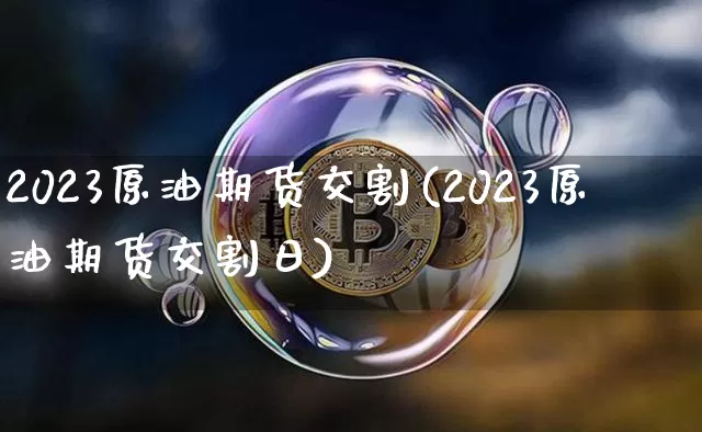 2023原油期货交割(2023原油期货交割日)_https://www.tuogunzhijia.com_道指期货_第1张