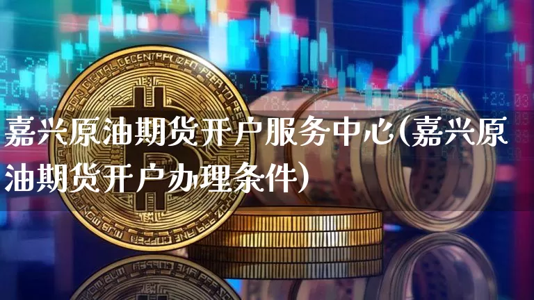 嘉兴原油期货开户服务中心(嘉兴原油期货开户办理条件)_https://www.tuogunzhijia.com_纳指期货_第1张
