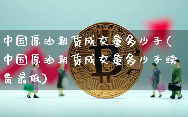 中国原油期货成交量多少手(中国原油期货成交量多少手续费最低)_https://www.tuogunzhijia.com_恒指期货_第1张