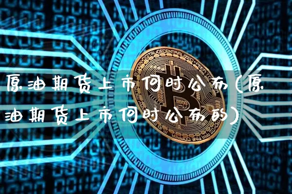 原油期货上市何时公布(原油期货上市何时公布的)_https://www.tuogunzhijia.com_黄金期货_第1张