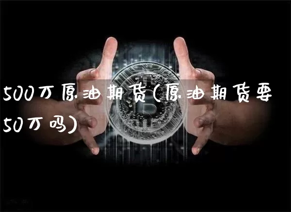 500万原油期货(原油期货要50万吗)_https://www.tuogunzhijia.com_黄金期货_第1张