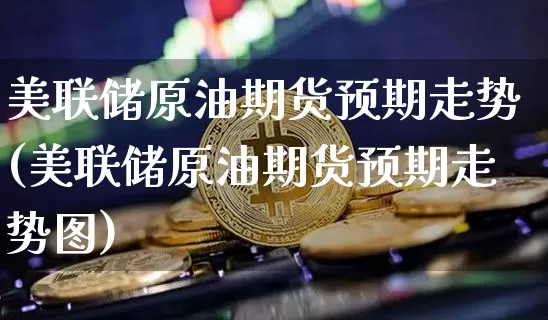 美联储原油期货预期走势(美联储原油期货预期走势图)_https://www.tuogunzhijia.com_道指期货_第1张