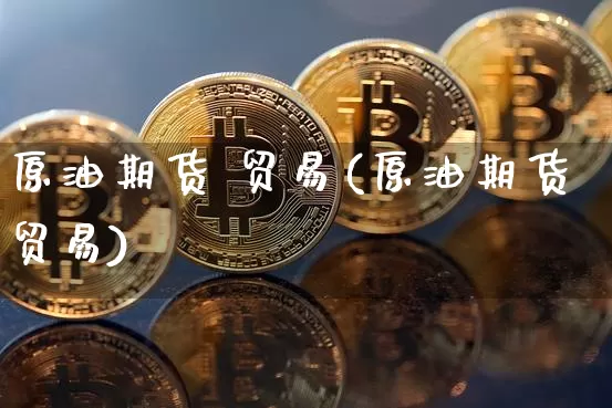 原油期货 贸易(原油期货贸易)_https://www.tuogunzhijia.com_内盘期货_第1张