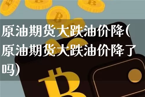 原油期货大跌油价降(原油期货大跌油价降了吗)_https://www.tuogunzhijia.com_国际期货_第1张