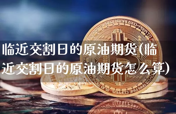 临近交割日的原油期货(临近交割日的原油期货怎么算)_https://www.tuogunzhijia.com_道指期货_第1张