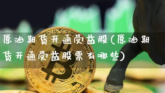 原油期货开通受益股(原油期货开通受益股票有哪些)_https://www.tuogunzhijia.com_内盘期货_第1张