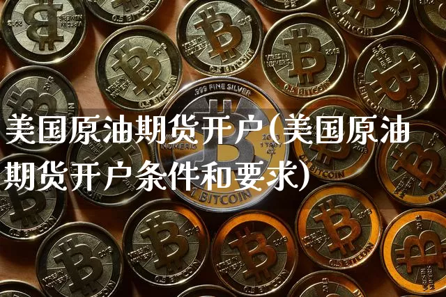 美国原油期货开户(美国原油期货开户条件和要求)_https://www.tuogunzhijia.com_内盘期货_第1张