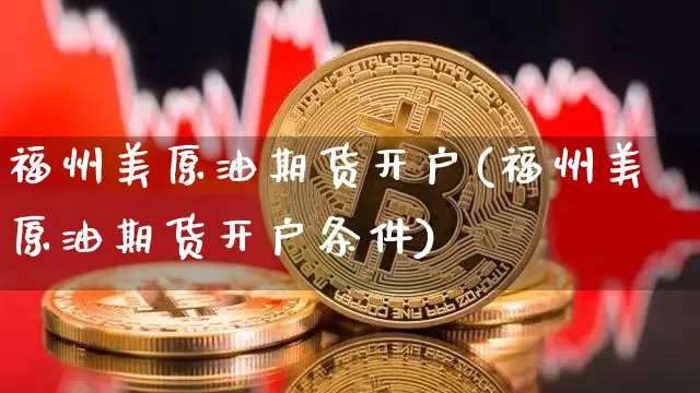 福州美原油期货开户(福州美原油期货开户条件)_https://www.tuogunzhijia.com_内盘期货_第1张