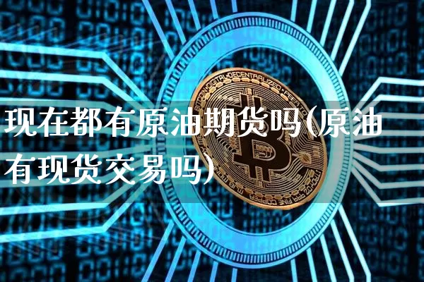 现在都有原油期货吗(原油有现货交易吗)_https://www.tuogunzhijia.com_原油期货_第1张
