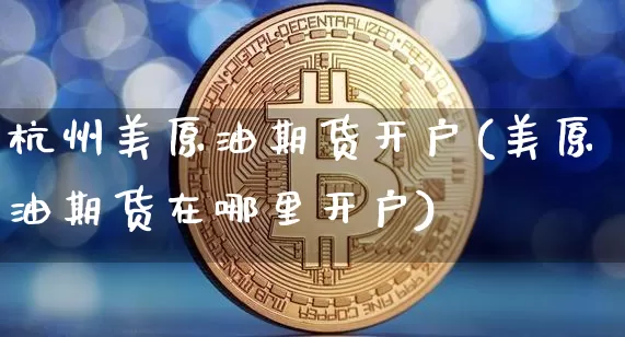 杭州美原油期货开户(美原油期货在哪里开户)_https://www.tuogunzhijia.com_恒指期货_第1张