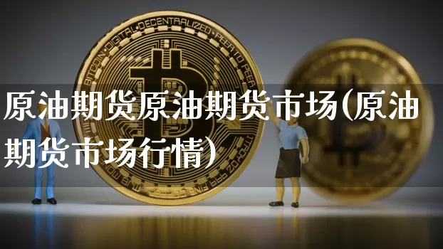原油期货原油期货市场(原油期货市场行情)_https://www.tuogunzhijia.com_恒指期货_第1张
