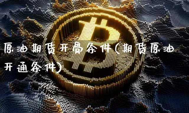 原油期货开骨条件(期货原油开通条件)_https://www.tuogunzhijia.com_原油期货_第1张