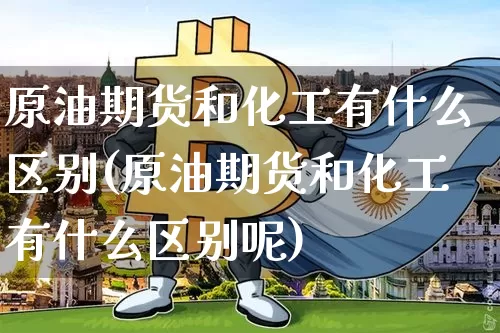 原油期货和化工有什么区别(原油期货和化工有什么区别呢)_https://www.tuogunzhijia.com_恒指期货_第1张