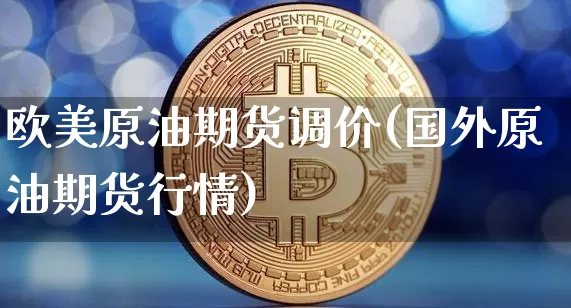 欧美原油期货调价(国外原油期货行情)_https://www.tuogunzhijia.com_黄金期货_第1张
