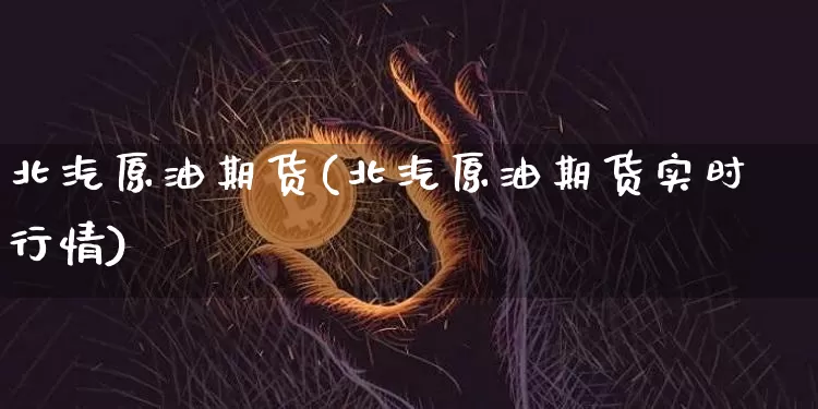北汽原油期货(北汽原油期货实时行情)_https://www.tuogunzhijia.com_原油期货_第1张