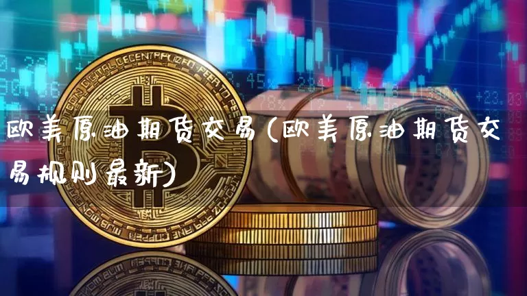 欧美原油期货交易(欧美原油期货交易规则最新)_https://www.tuogunzhijia.com_原油期货_第1张