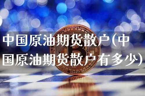 中国原油期货散户(中国原油期货散户有多少)_https://www.tuogunzhijia.com_恒指期货_第1张