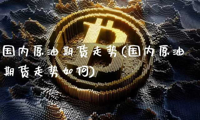 国内原油期货走势(国内原油期货走势如何)_https://www.tuogunzhijia.com_黄金期货_第1张