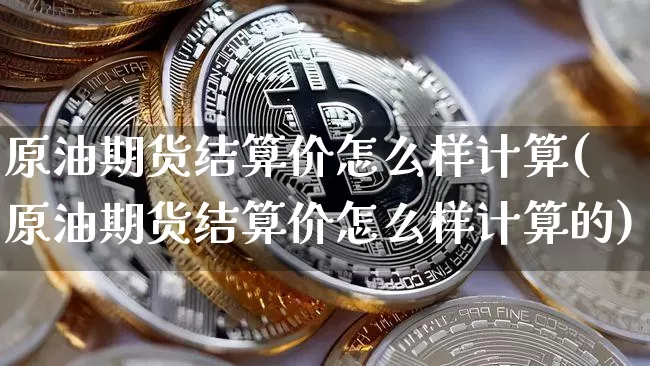 原油期货结算价怎么样计算(原油期货结算价怎么样计算的)_https://www.tuogunzhijia.com_原油期货_第1张