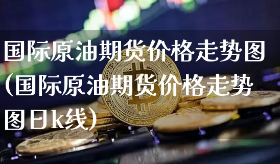 国际原油期货价格走势图(国际原油期货价格走势图日k线)_https://www.tuogunzhijia.com_黄金期货_第1张