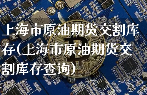 上海市原油期货交割库存(上海市原油期货交割库存查询)_https://www.tuogunzhijia.com_道指期货_第1张