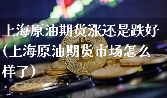 上海原油期货涨还是跌好(上海原油期货市场怎么样了)_https://www.tuogunzhijia.com_黄金期货_第1张
