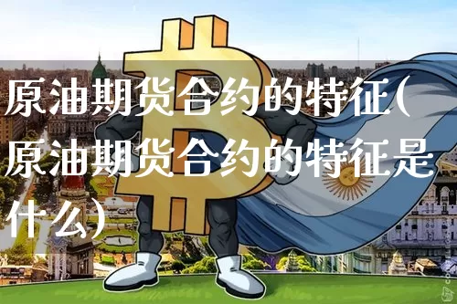 原油期货合约的特征(原油期货合约的特征是什么)_https://www.tuogunzhijia.com_内盘期货_第1张