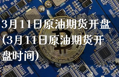 3月11日原油期货开盘(3月11日原油期货开盘时间)_https://www.tuogunzhijia.com_内盘期货_第1张