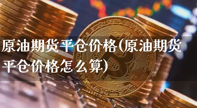 原油期货平仓价格(原油期货平仓价格怎么算)_https://www.tuogunzhijia.com_国际期货_第1张
