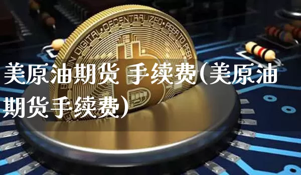 美原油期货 手续费(美原油期货手续费)_https://www.tuogunzhijia.com_内盘期货_第1张