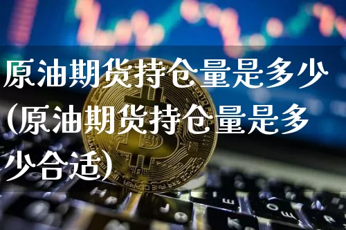 原油期货持仓量是多少(原油期货持仓量是多少合适)_https://www.tuogunzhijia.com_恒指期货_第1张