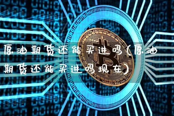 原油期货还能买进吗(原油期货还能买进吗现在)_https://www.tuogunzhijia.com_黄金期货_第1张