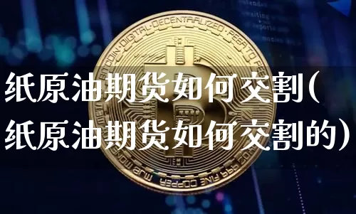 纸原油期货如何交割(纸原油期货如何交割的)_https://www.tuogunzhijia.com_原油期货_第1张