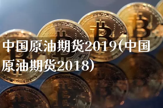 中国原油期货2019(中国原油期货2018)_https://www.tuogunzhijia.com_恒指期货_第1张
