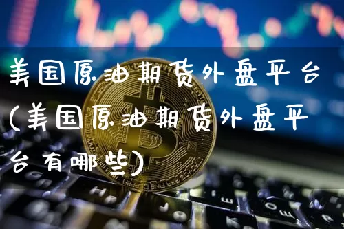 美国原油期货外盘平台(美国原油期货外盘平台有哪些)_https://www.tuogunzhijia.com_纳指期货_第1张