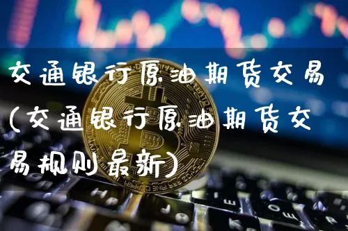 交通银行原油期货交易(交通银行原油期货交易规则最新)_https://www.tuogunzhijia.com_黄金期货_第1张