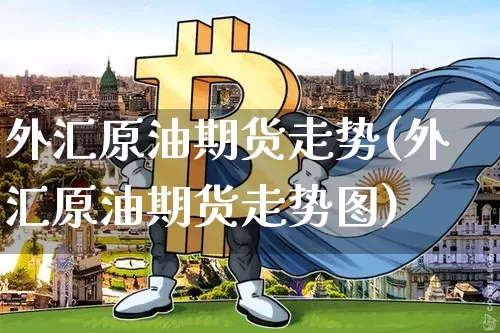外汇原油期货走势(外汇原油期货走势图)_https://www.tuogunzhijia.com_道指期货_第1张