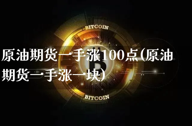 原油期货一手涨100点(原油期货一手涨一块)_https://www.tuogunzhijia.com_纳指期货_第1张