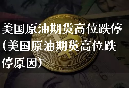 美国原油期货高位跌停(美国原油期货高位跌停原因)_https://www.tuogunzhijia.com_国际期货_第1张