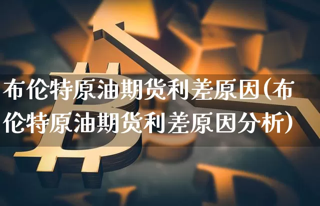 布伦特原油期货利差原因(布伦特原油期货利差原因分析)_https://www.tuogunzhijia.com_黄金期货_第1张