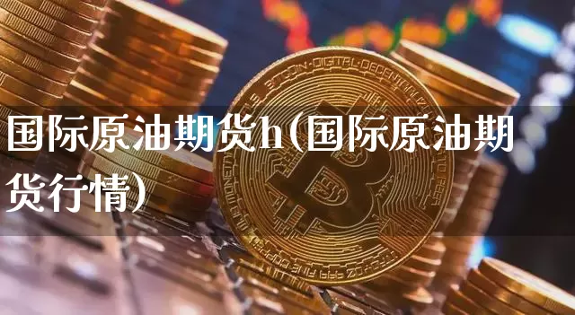 国际原油期货h(国际原油期货行情)_https://www.tuogunzhijia.com_恒指期货_第1张
